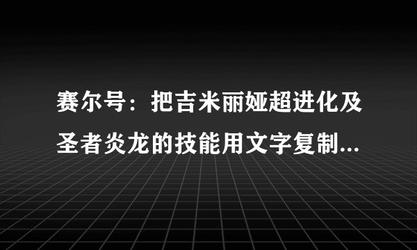赛尔号：把吉米丽娅超进化及圣者炎龙的技能用文字复制作答，谢！