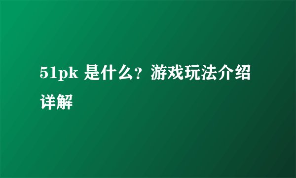 51pk 是什么？游戏玩法介绍详解