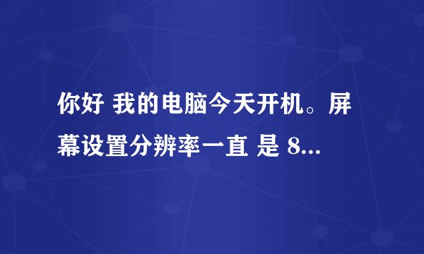 你好 我的电脑今天开机。屏幕设置分辨率一直 是 800*600 调不会来了 怎么回事？