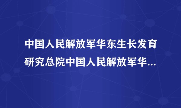 中国人民解放军华东生长发育研究总院中国人民解放军华东生长发育研究总院