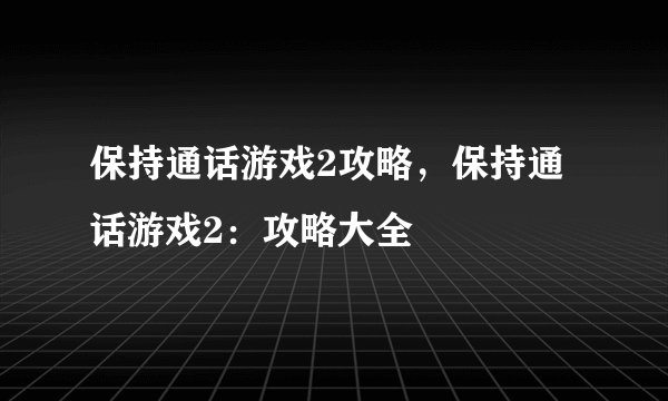 保持通话游戏2攻略，保持通话游戏2：攻略大全