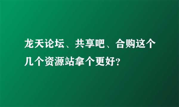龙天论坛、共享吧、合购这个几个资源站拿个更好？