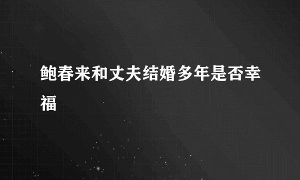 鲍春来和丈夫结婚多年是否幸福