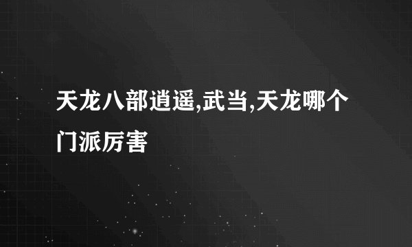 天龙八部逍遥,武当,天龙哪个门派厉害