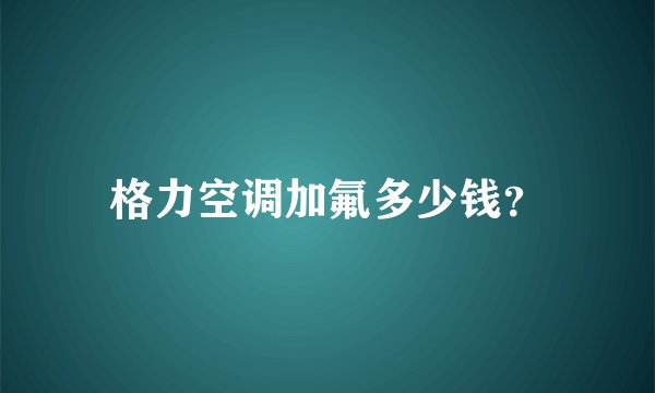 格力空调加氟多少钱？