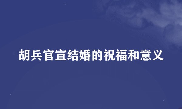 胡兵官宣结婚的祝福和意义