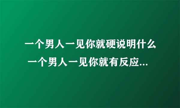 一个男人一见你就硬说明什么 一个男人一见你就有反应怎么回事