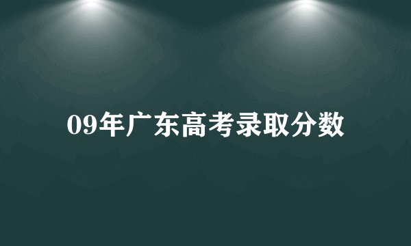 09年广东高考录取分数