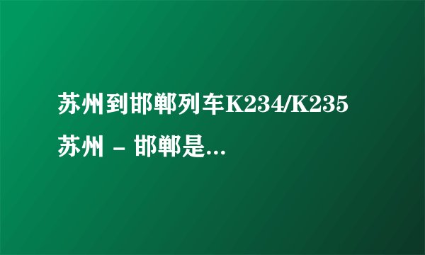 苏州到邯郸列车K234/K235 苏州 - 邯郸是每天一班列车吗？