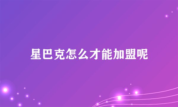星巴克怎么才能加盟呢