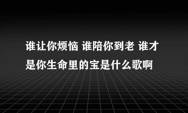 谁让你烦恼 谁陪你到老 谁才是你生命里的宝是什么歌啊