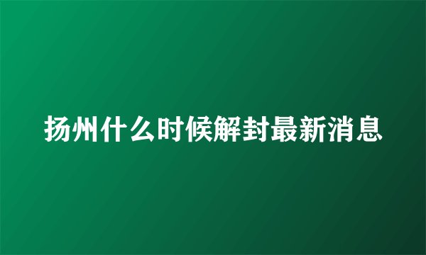 扬州什么时候解封最新消息