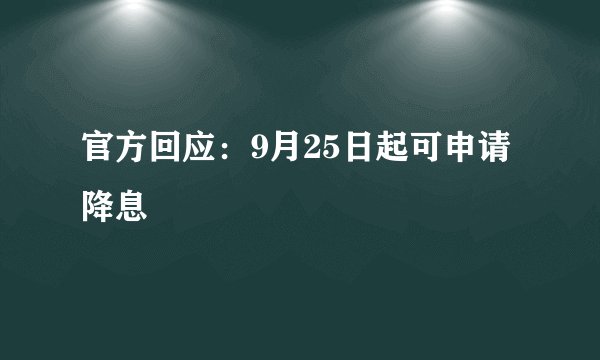官方回应：9月25日起可申请降息