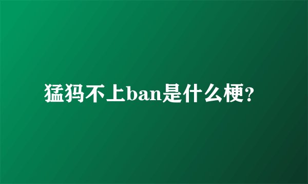 猛犸不上ban是什么梗？