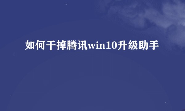 如何干掉腾讯win10升级助手