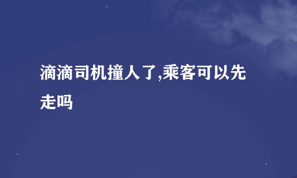 滴滴司机撞人了,乘客可以先走吗