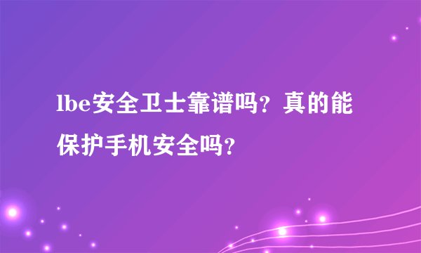 lbe安全卫士靠谱吗？真的能保护手机安全吗？
