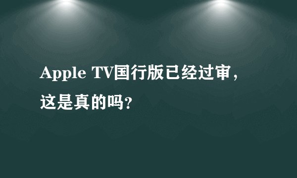 Apple TV国行版已经过审，这是真的吗？