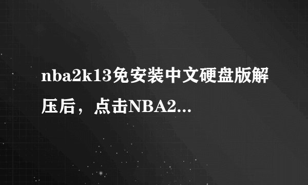 nba2k13免安装中文硬盘版解压后，点击NBA2K13.exe后黑屏闪退