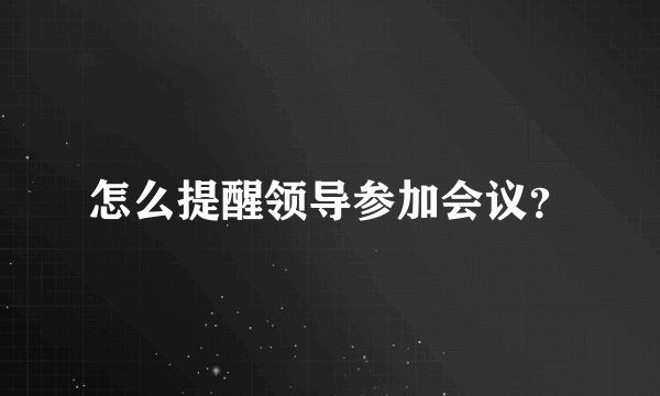 怎么提醒领导参加会议？