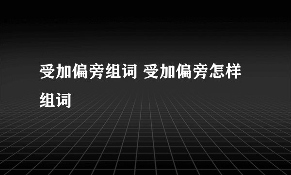 受加偏旁组词 受加偏旁怎样组词