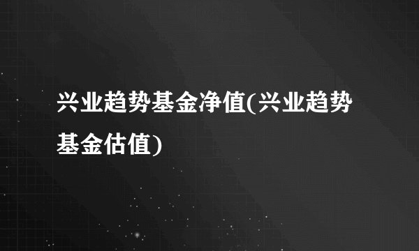 兴业趋势基金净值(兴业趋势基金估值)