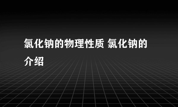 氯化钠的物理性质 氯化钠的介绍