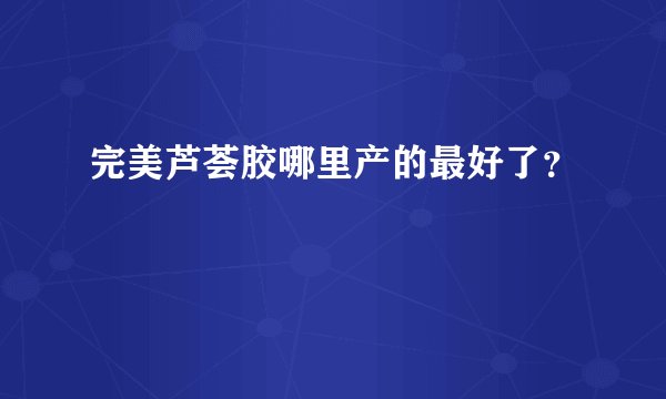 完美芦荟胶哪里产的最好了？