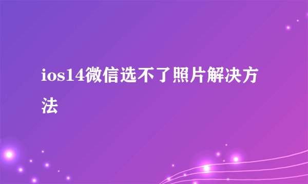 ios14微信选不了照片解决方法