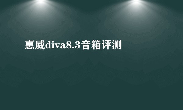 惠威diva8.3音箱评测