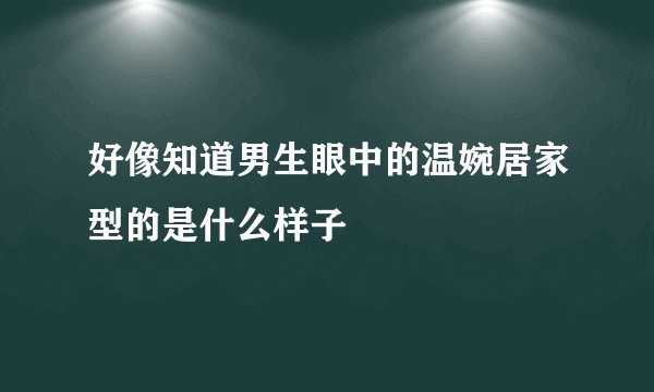好像知道男生眼中的温婉居家型的是什么样子