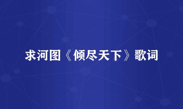 求河图《倾尽天下》歌词
