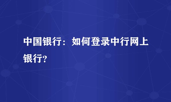 中国银行：如何登录中行网上银行？