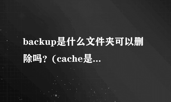 backup是什么文件夹可以删除吗？(cache是什么文件夹可以删除吗)