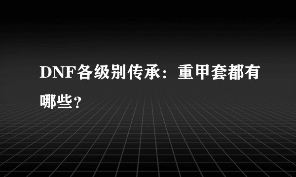 DNF各级别传承：重甲套都有哪些？