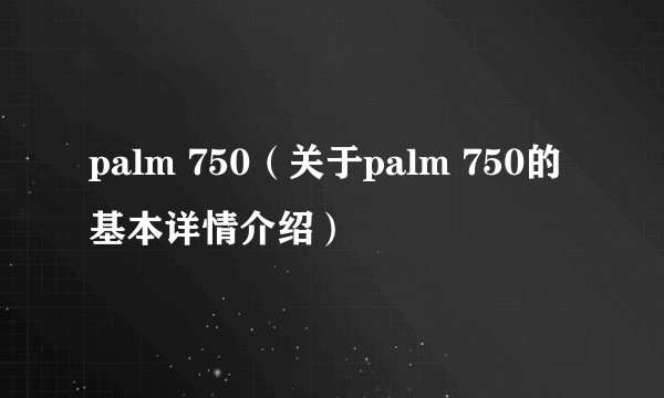 palm 750（关于palm 750的基本详情介绍）