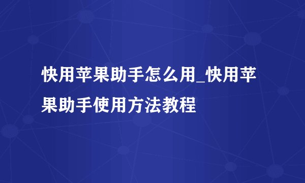 快用苹果助手怎么用_快用苹果助手使用方法教程