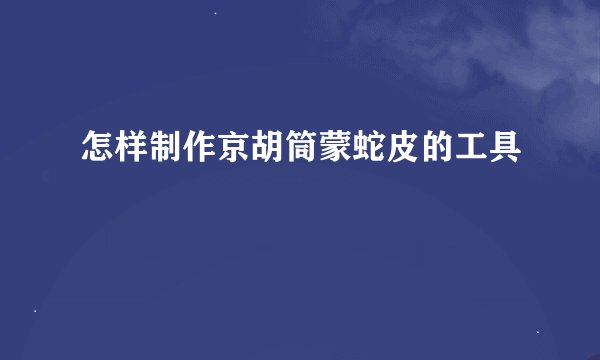 怎样制作京胡筒蒙蛇皮的工具