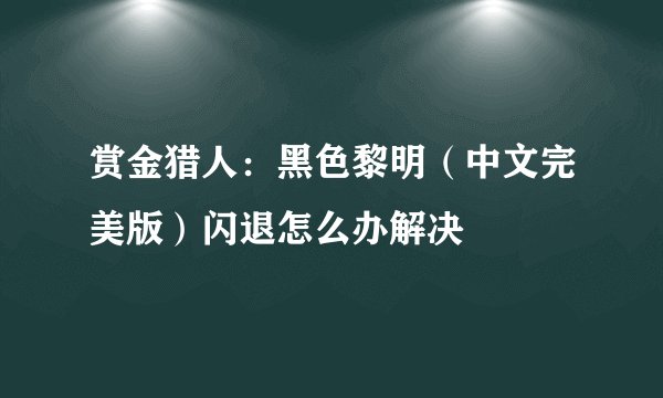 赏金猎人：黑色黎明（中文完美版）闪退怎么办解决