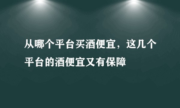 从哪个平台买酒便宜，这几个平台的酒便宜又有保障
