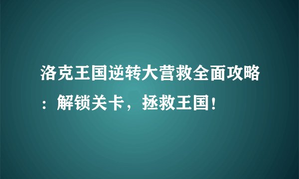 洛克王国逆转大营救全面攻略：解锁关卡，拯救王国！