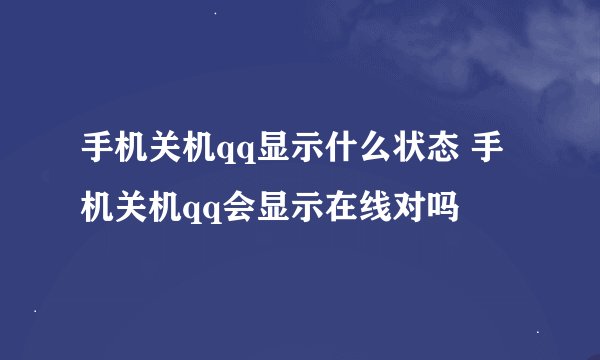手机关机qq显示什么状态 手机关机qq会显示在线对吗