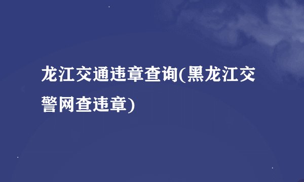 龙江交通违章查询(黑龙江交警网查违章)
