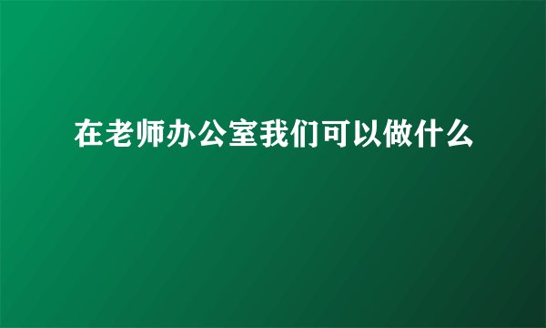 在老师办公室我们可以做什么
