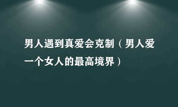 男人遇到真爱会克制(男人爱一个女人的最高境界)