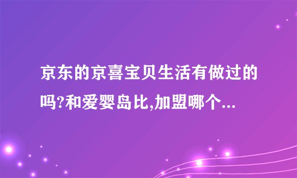 京东的京喜宝贝生活有做过的吗?和爱婴岛比,加盟哪个好? -
