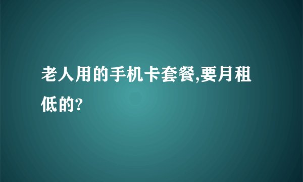 老人用的手机卡套餐,要月租低的?