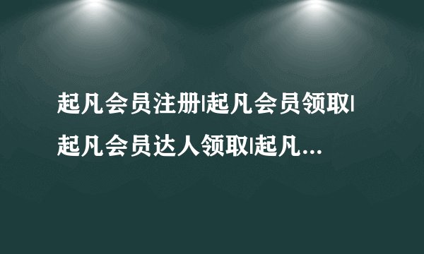 起凡会员注册|起凡会员领取|起凡会员达人领取|起凡999礼包那个