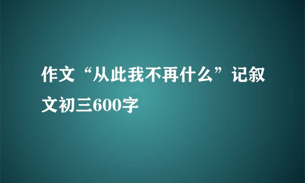 作文“从此我不再什么”记叙文初三600字