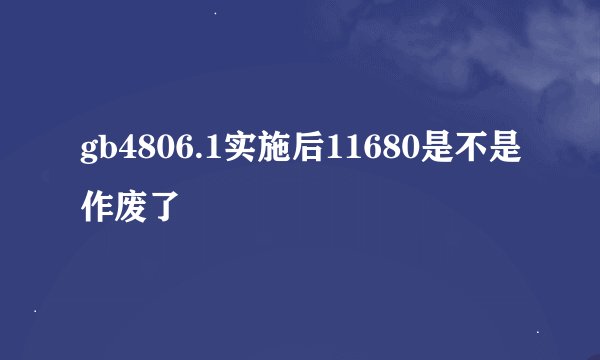 gb4806.1实施后11680是不是作废了
